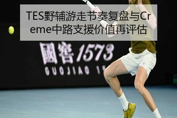 TES野辅游走节奏复盘与Creme中路支援价值再评估